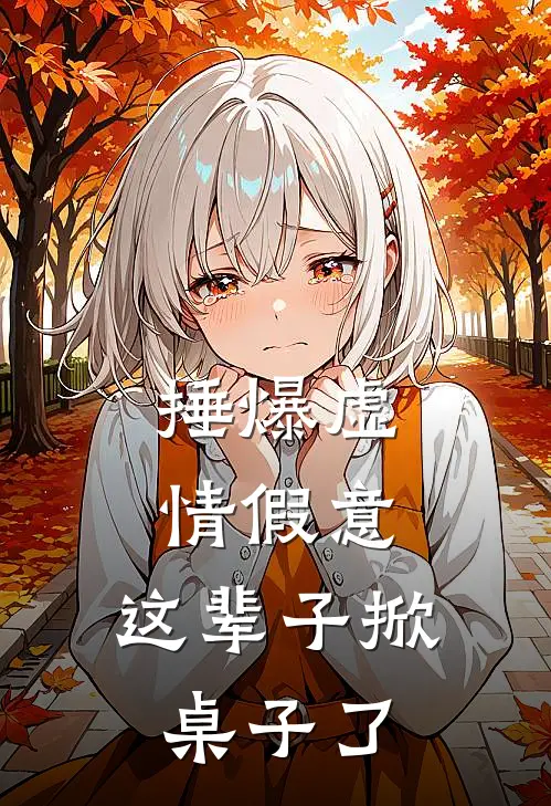 捶爆虚情假意，这辈子掀桌子了周可高以学完结版小说_完结版小说捶爆虚情假意，这辈子掀桌子了(周可高以学)