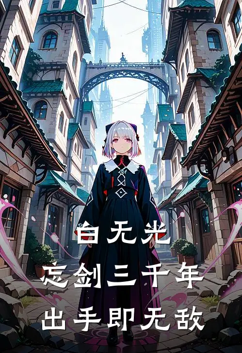 白无光，忘剑三千年，出手即无敌(白无光周毅)最新小说_免费阅读完整版小说白无光，忘剑三千年，出手即无敌(白无光周毅)