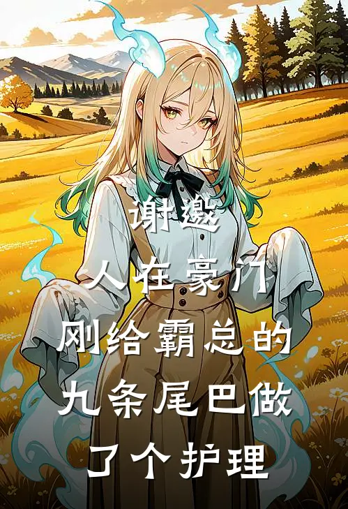 谢邀，人在豪门，刚给霸总的九条尾巴做了个护理傅九云夏六一最新推荐小说_完结版小说推荐谢邀，人在豪门，刚给霸总的九条尾巴做了个护理傅九云夏六一