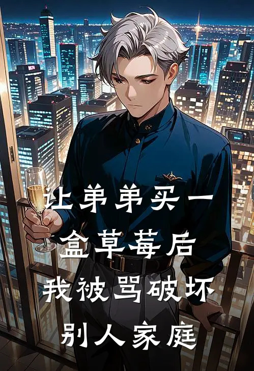 让弟弟买一盒草莓后，我被骂破坏别人家庭(乖宝儿茵茵)热门小说在线阅读_热门小说让弟弟买一盒草莓后，我被骂破坏别人家庭(乖宝儿茵茵)